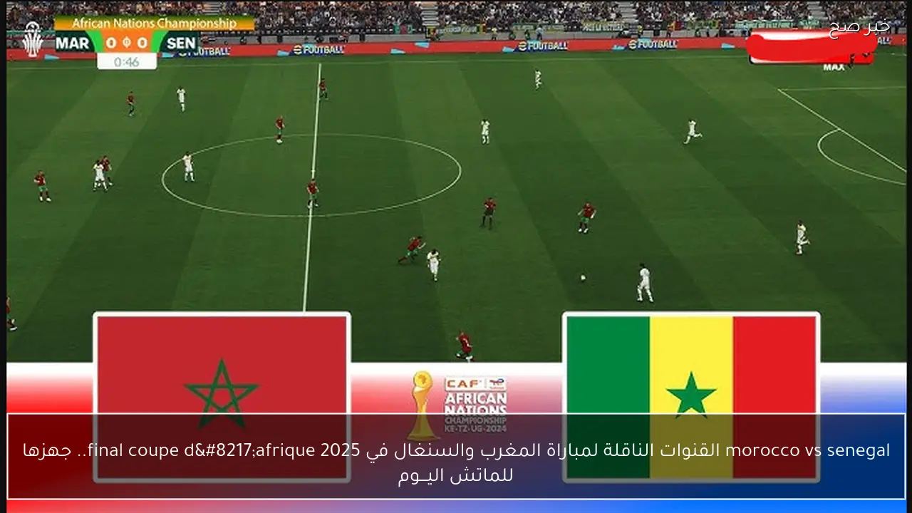 morocco vs senegal القنوات الناقلة لمباراة المغرب والسنغال في final coupe d’afrique 2025.. جهزها للماتش اليـــوم
