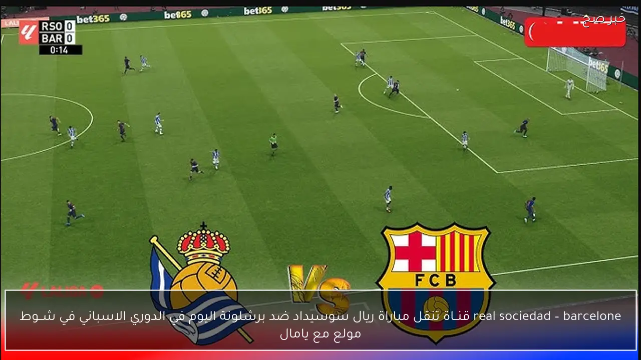 real sociedad – barcelone قنــاة تنقل مباراة ريال سوسيداد ضد برشلونة اليوم في الدوري الاسباني في شــوط مولع مع يامال