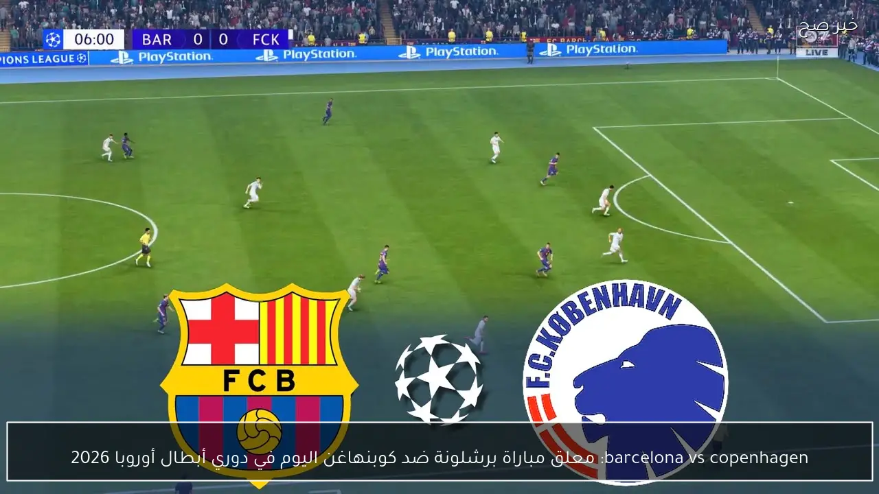barcelona vs copenhagen: معلق مباراة برشلونة ضد كوبنهاغن اليوم في دوري أبطال أوروبا 2026