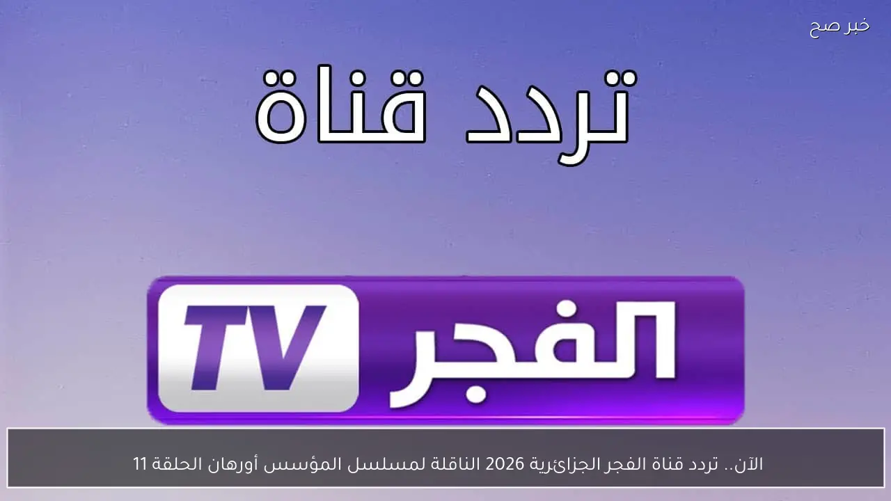 الآن.. تردد قناة الفجر الجزائرية 2026 الناقلة لمسلسل المؤسس أورهان الحلقة 11 