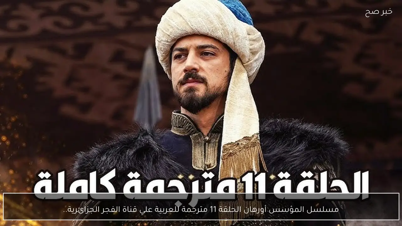 مسلسل المؤسس أورهان الحلقة 11 مترجمة للعربية علي قناة الفجر الجزائرية.. صراعات جديدة واحداث مشوقة