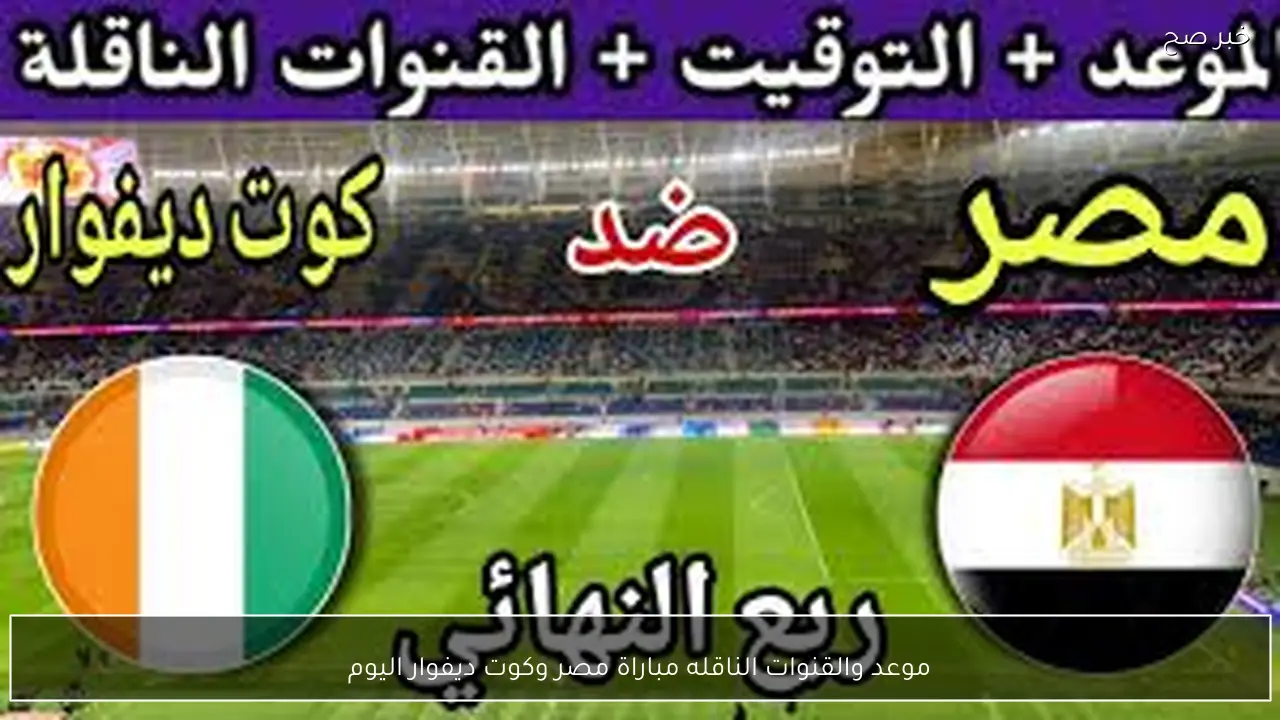 موعد والقنوات الناقله مباراة مصر وكوت ديفوار اليوم في كاس امم افريقيا 2026 والتشكيل المتوقع
