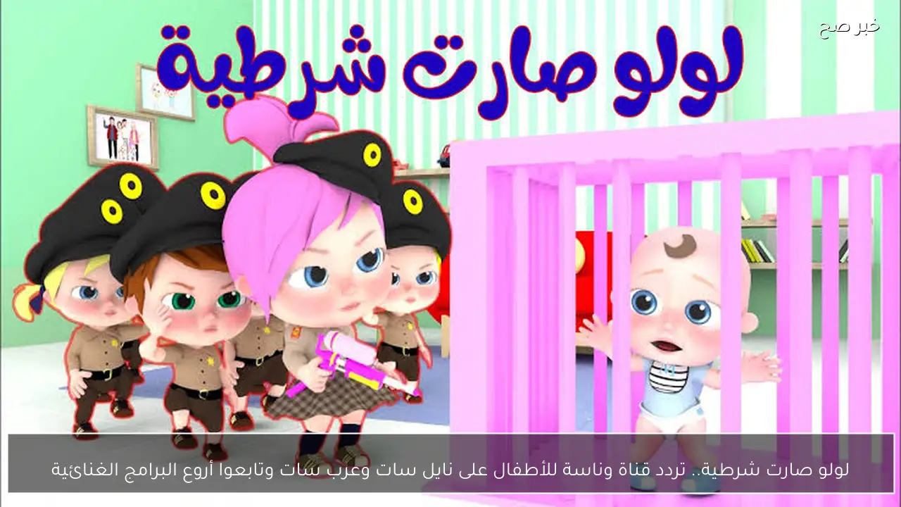 لولو صارت شرطية.. تردد قناة وناسة للأطفال على نايل سات وعرب سات وتابعوا أروع البرامج الغنائية