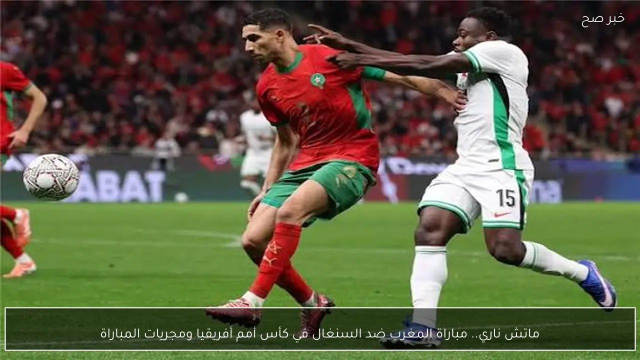 ماتش ناري.. مباراة المغرب ضد السنغال في كأس أمم أفريقيا ومجريات المباراة