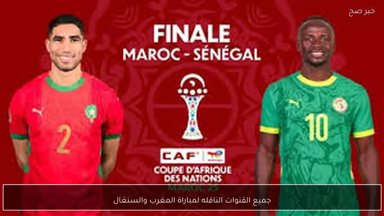 جميع القنوات الناقله لمباراة المغرب والسنغال في نهائي كاس الامم الافريقية 2026 والتشكيل المتوقع