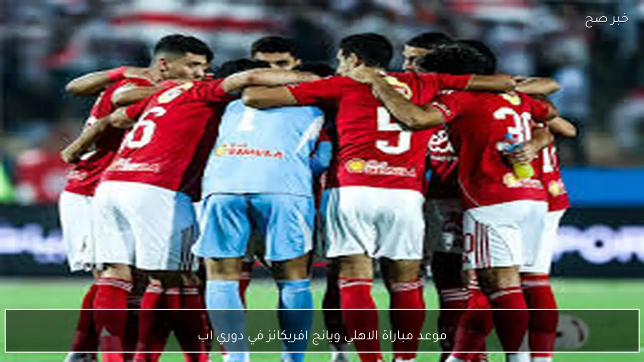 مواجهة نارية.. موعد مباراة الاهلي ويانج افريكانز في دوري ابطال افريقيا 2026 والتشكيل المتوقع