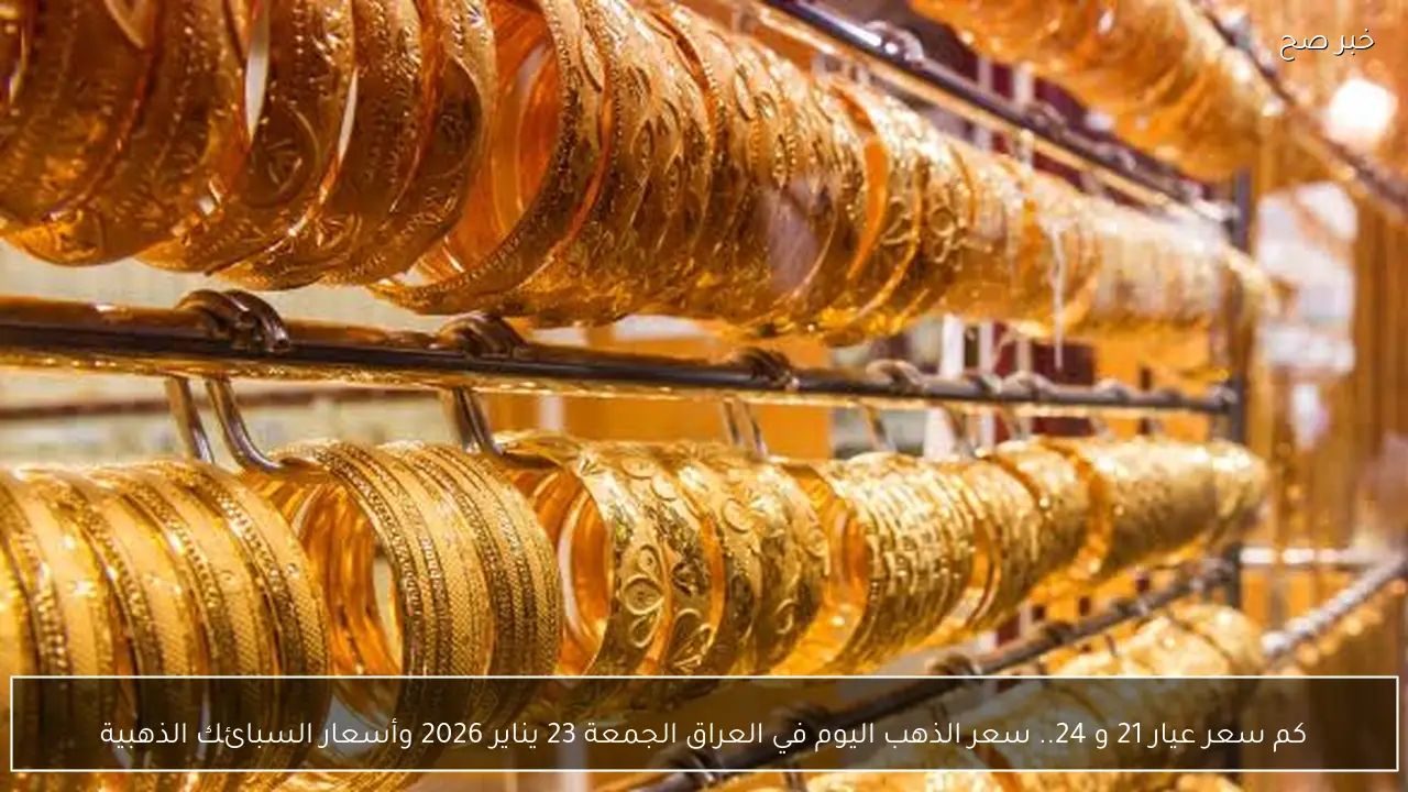كم سعر عيار 21 و 24.. سعر الذهب اليوم في العراق الجمعة 23 يناير 2026 وأسعار السبائك الذهبية