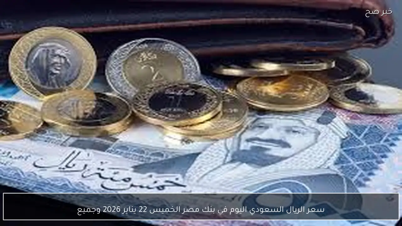 سعر الريال السعودي اليوم في بنك مصر الخميس 22 يناير 2026 وجميع البنوك المصرية بآخر تحديثات