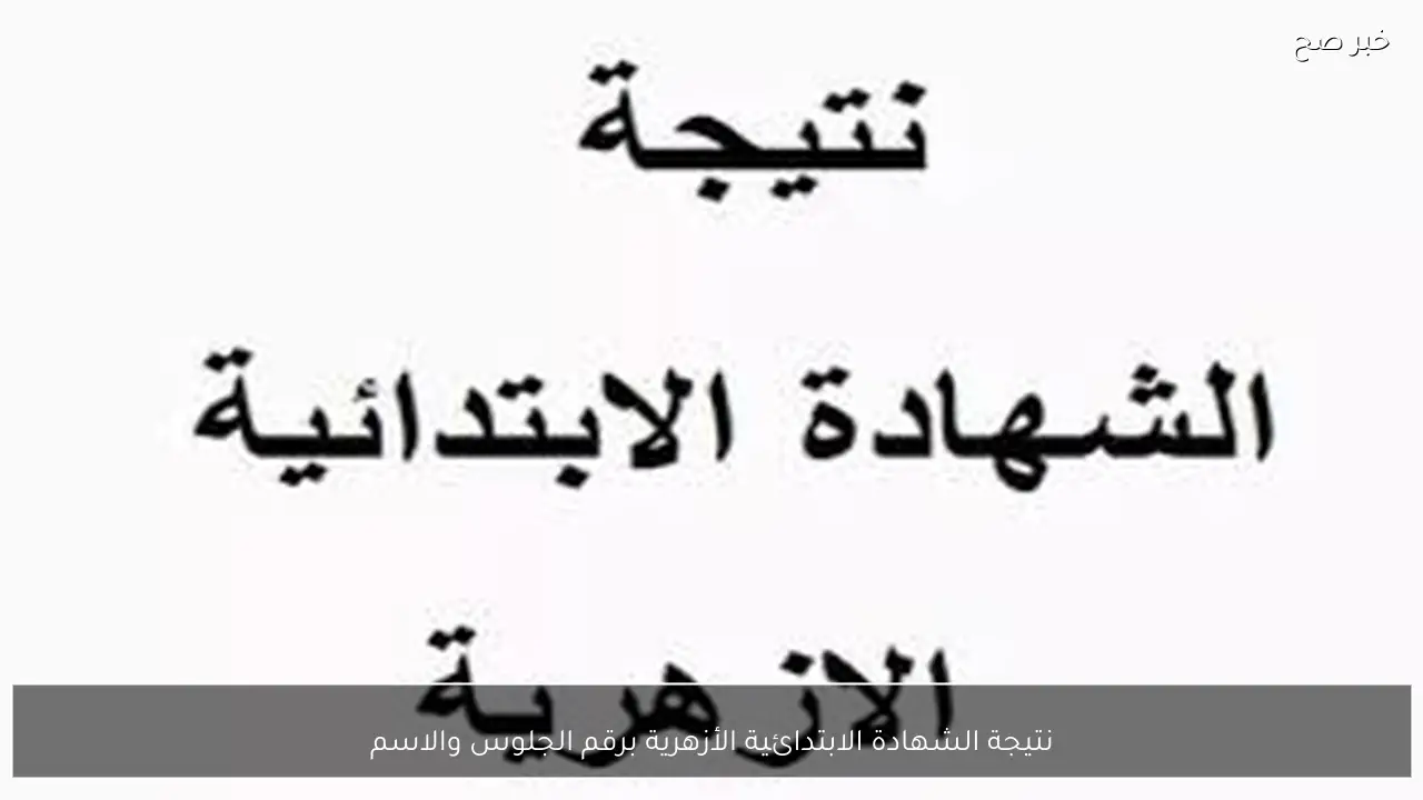 ترقبوااا.. نتيجة الشهادة الابتدائية الأزهرية برقم الجلوس والاسم 2026 الترم الاول عبر natiga.azhar.eg