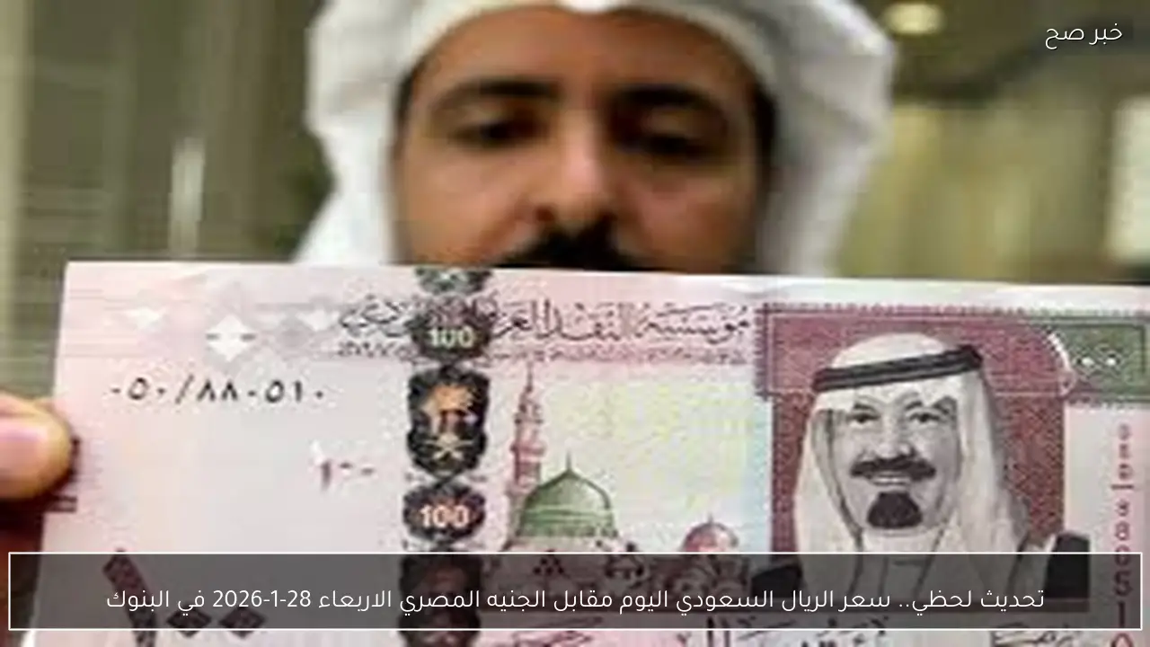 تحديث لحظي.. سعر الريال السعودي اليوم مقابل الجنيه المصري الاربعاء 28-1-2026 في البنوك