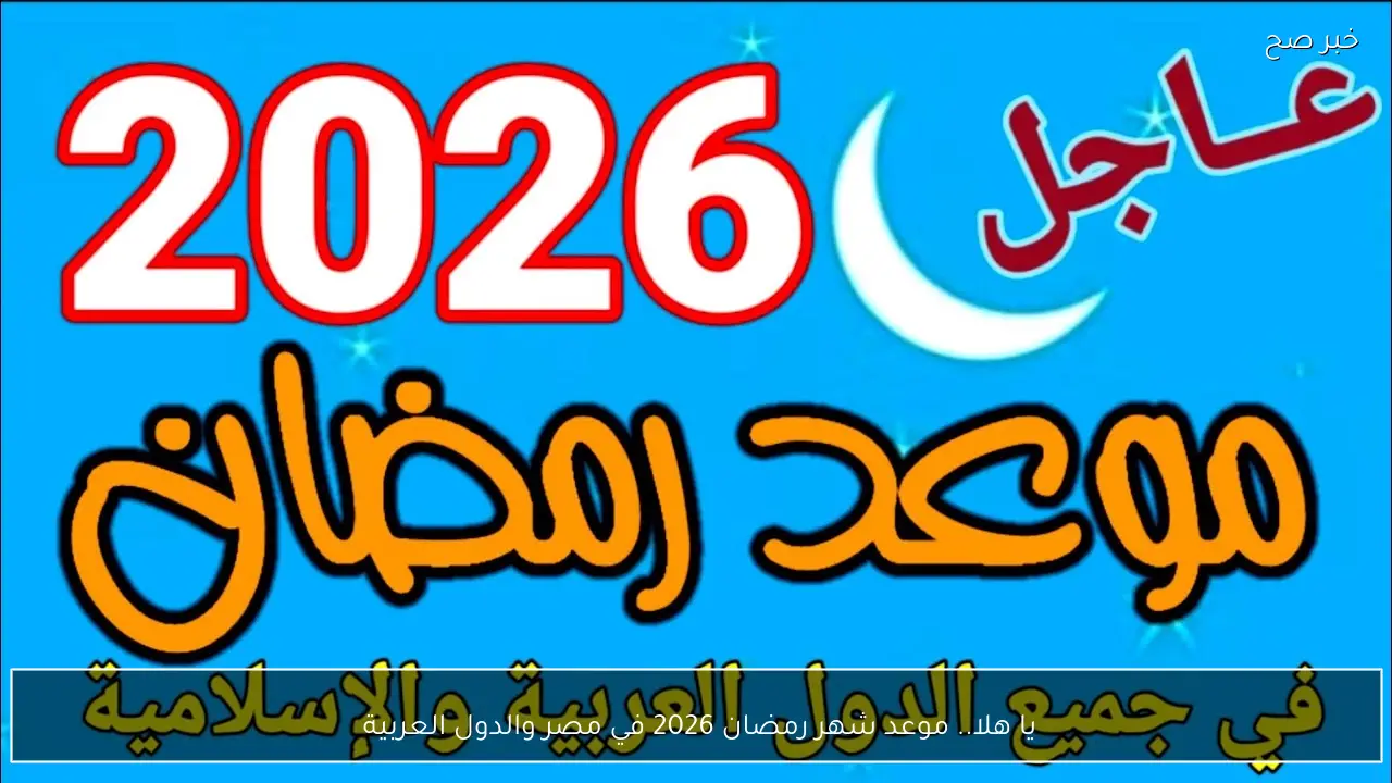 يا هلا.. موعد شهر رمضان 2026 في مصر والدول العربية 