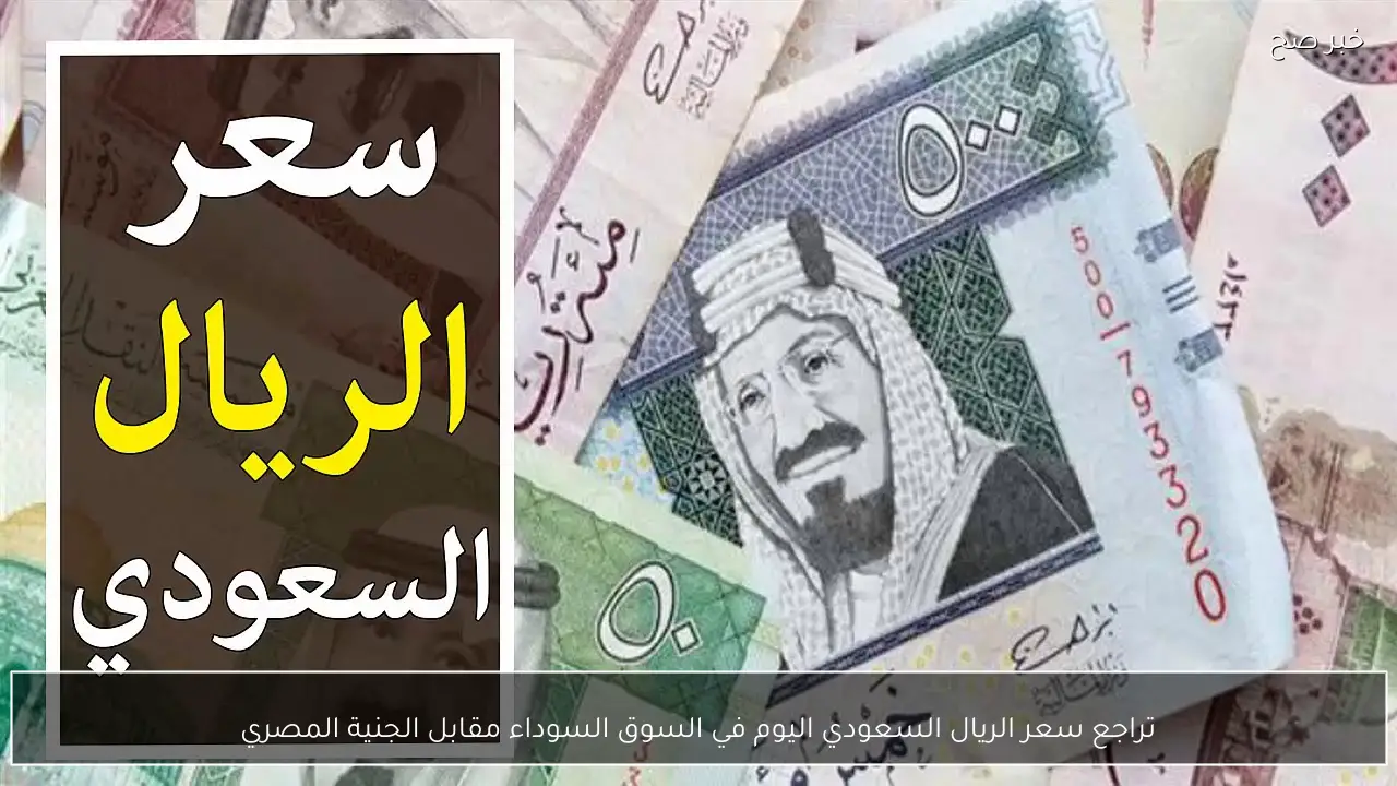 تراجع سعر الريال السعودي اليوم في السوق السوداء مقابل الجنية المصري