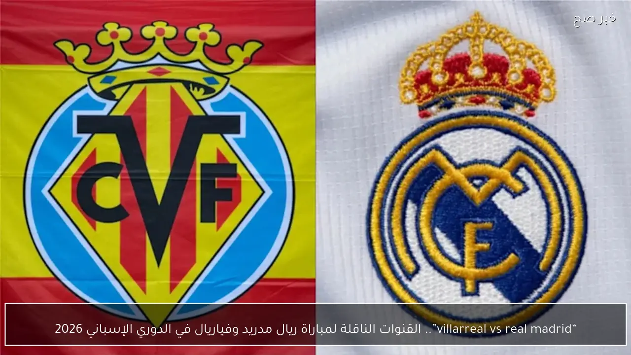 “villarreal vs real madrid”.. القنوات الناقلة لمباراة ريال مدريد وفياريال في الدوري الإسباني 2026