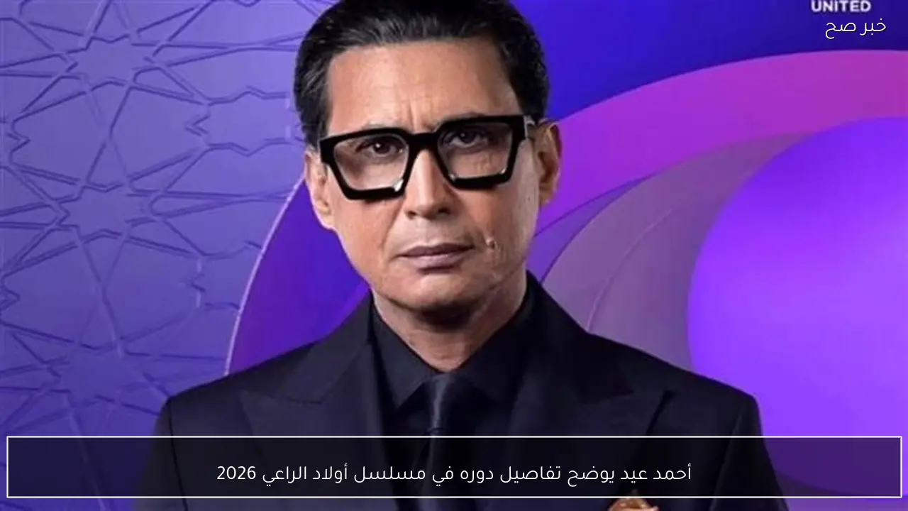 أحمد عيد يوضح تفاصيل دوره في مسلسل أولاد الراعي 2026