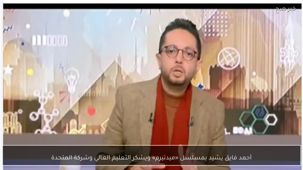 أحمد فايق يشيد بمسلسل «ميدتيرم» ويشكر التعليم العالي وشركة المتحدة