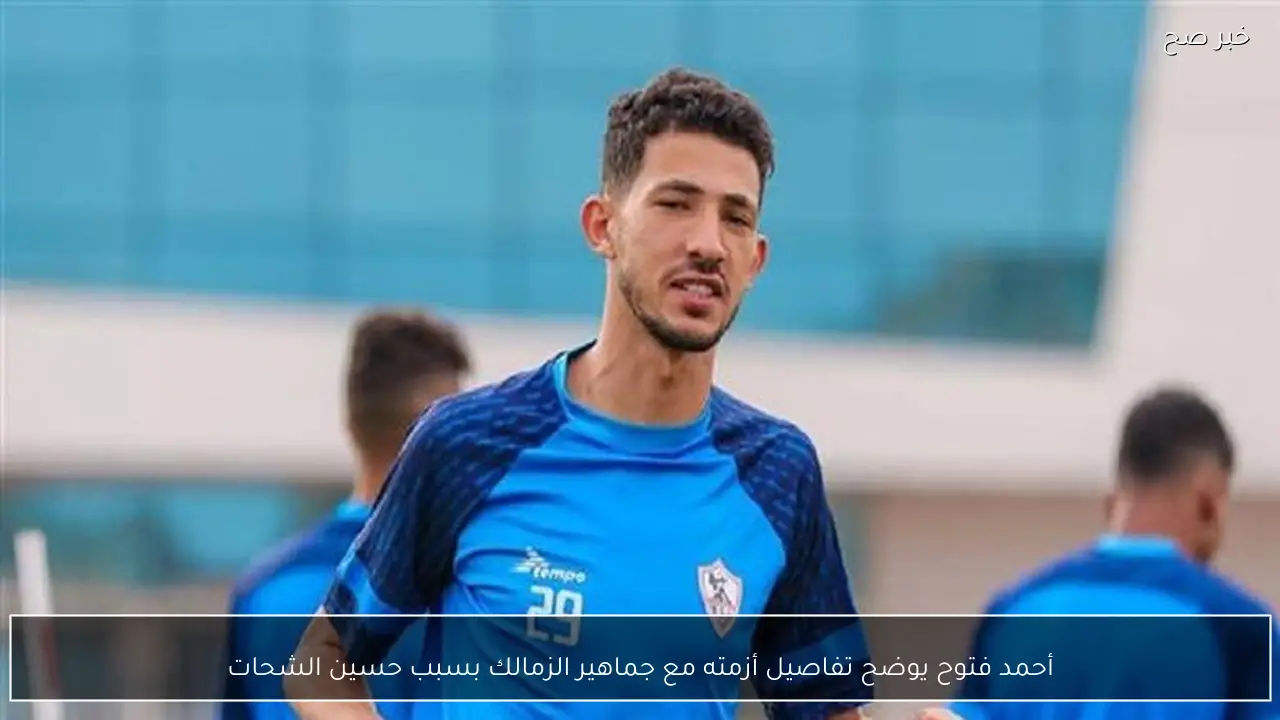 أحمد فتوح يوضح تفاصيل أزمته مع جماهير الزمالك بسبب حسين الشحات