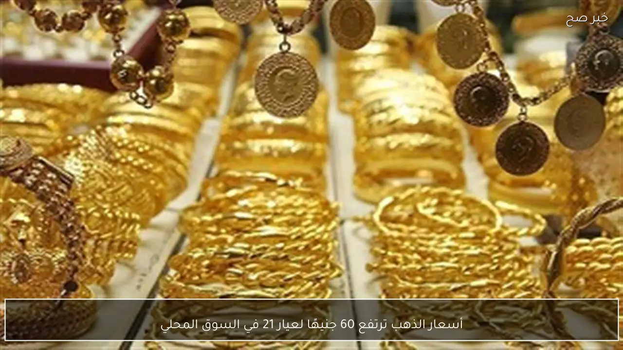 أسعار الذهب ترتفع 60 جنيهًا لعيار 21 في السوق المحلي