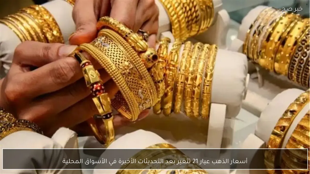 أسعار الذهب عيار 21 تتغير بعد التحديثات الأخيرة في الأسواق المحلية