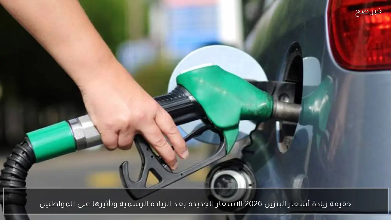 حقيقة زيادة أسعار البنزين 2026 الأسعار الجديدة بعد الزيادة الرسمية وتأثيرها على المواطنين