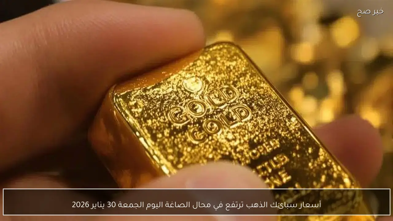 أسعار سبائك الذهب ترتفع في محال الصاغة اليوم الجمعة 30 يناير 2026