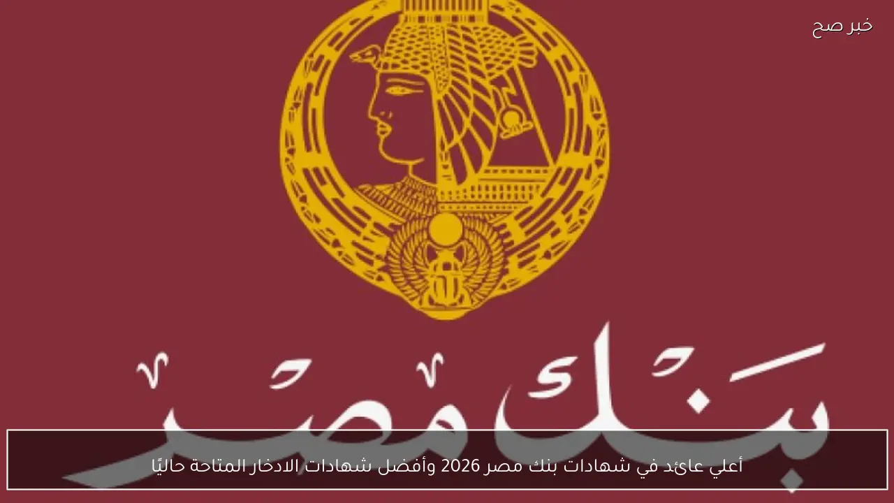 أعلي عائد في شهادات بنك مصر 2026 وأفضل شهادات الادخار المتاحة حاليًا