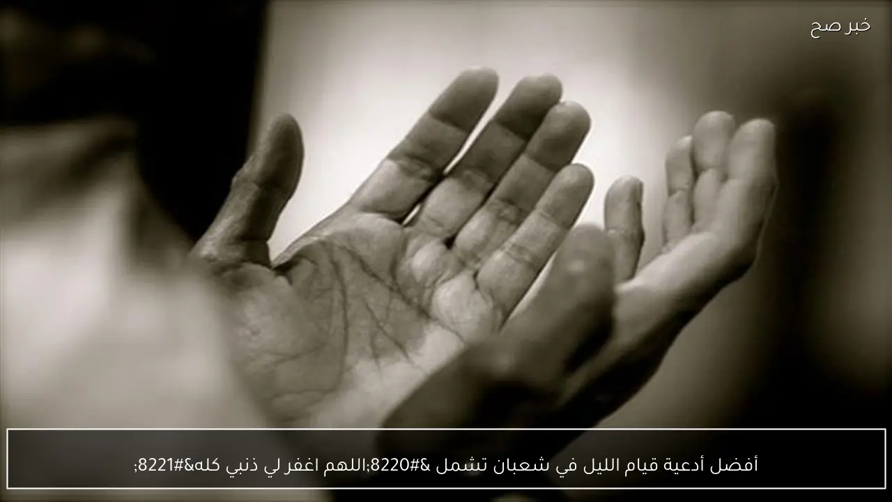 أفضل أدعية قيام الليل في شعبان تشمل “اللهم اغفر لي ذنبي كله”