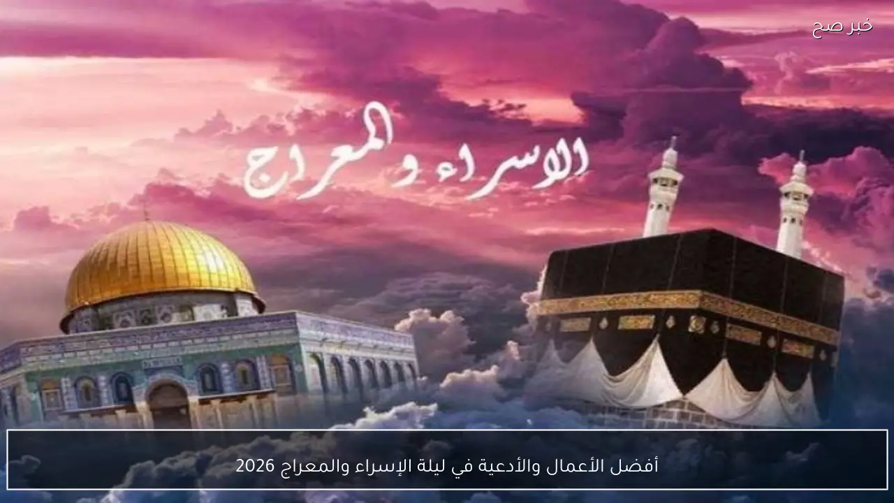 أفضل الأعمال والأدعية في ليلة الإسراء والمعراج 2026 وفضل هذه الليلة المباركة