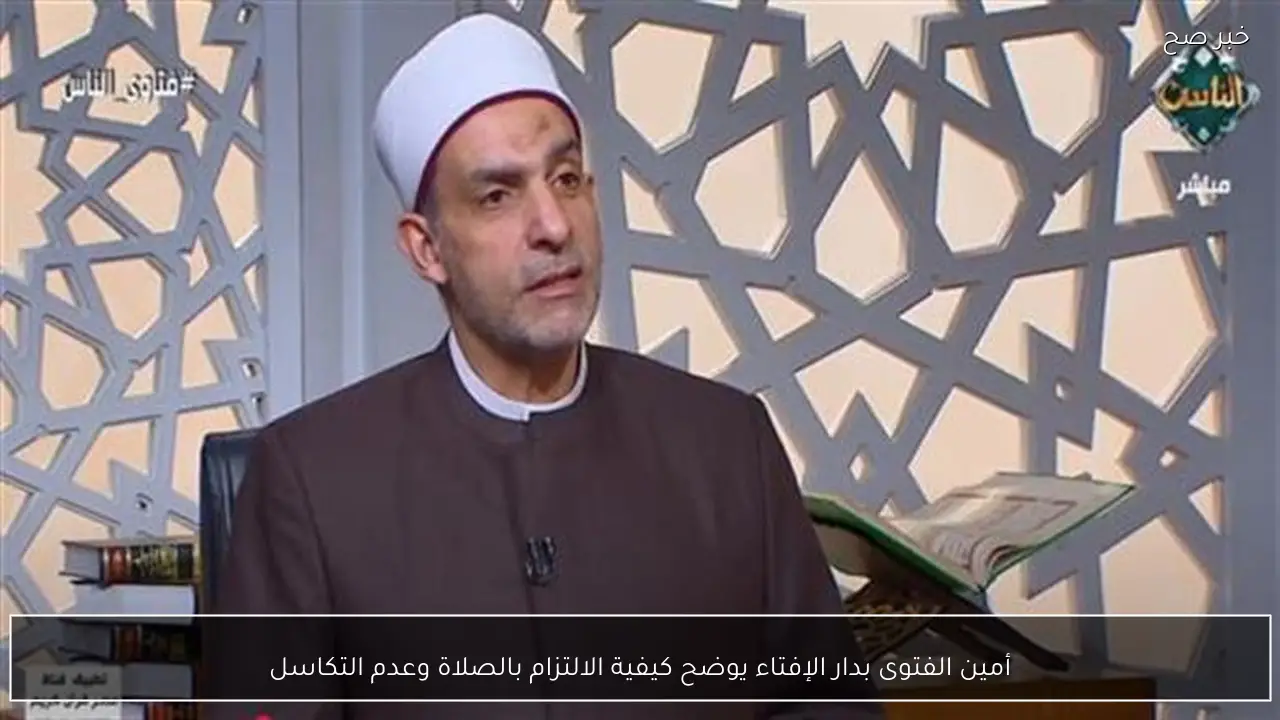 أمين الفتوى بدار الإفتاء يوضح كيفية الالتزام بالصلاة وعدم التكاسل