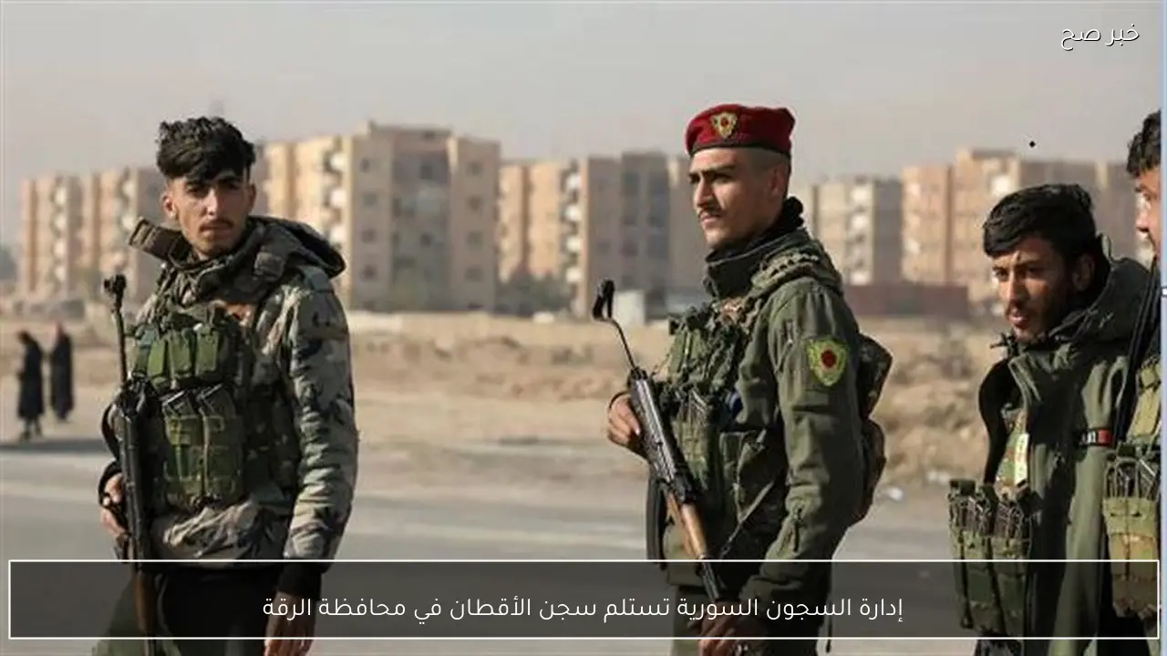 إدارة السجون السورية تستلم سجن الأقطان في محافظة الرقة