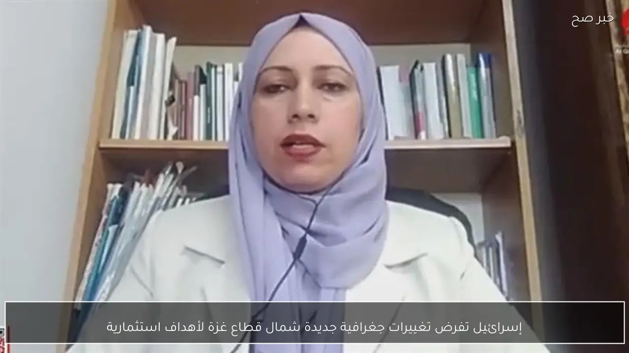 إسرائيل تفرض تغييرات جغرافية جديدة شمال قطاع غزة لأهداف استثمارية