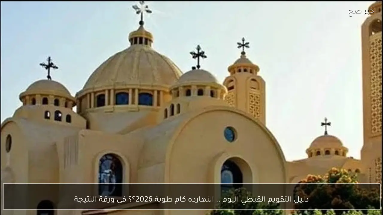 دليل التقويم القبطي اليوم .. النهارده كام طوبة 2026؟؟ في ورقة النتيجة