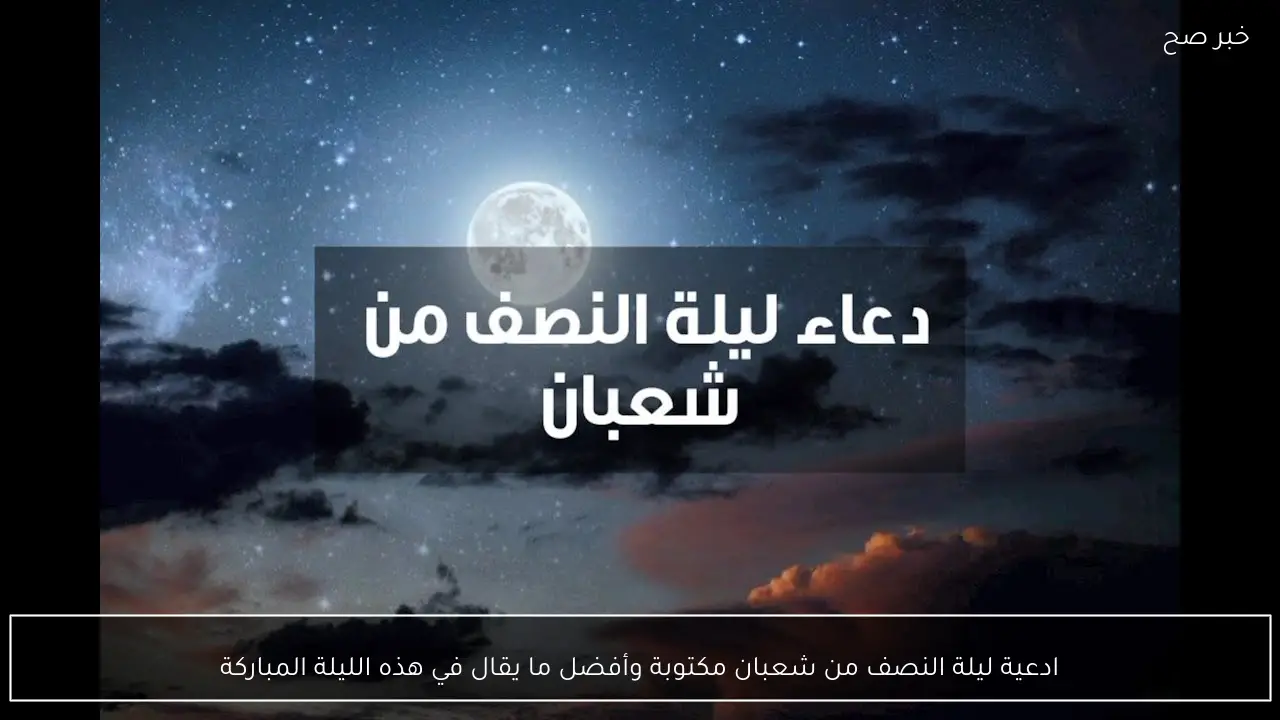 ادعية ليلة النصف من شعبان مكتوبة وأفضل ما يقال في هذه الليلة المباركة