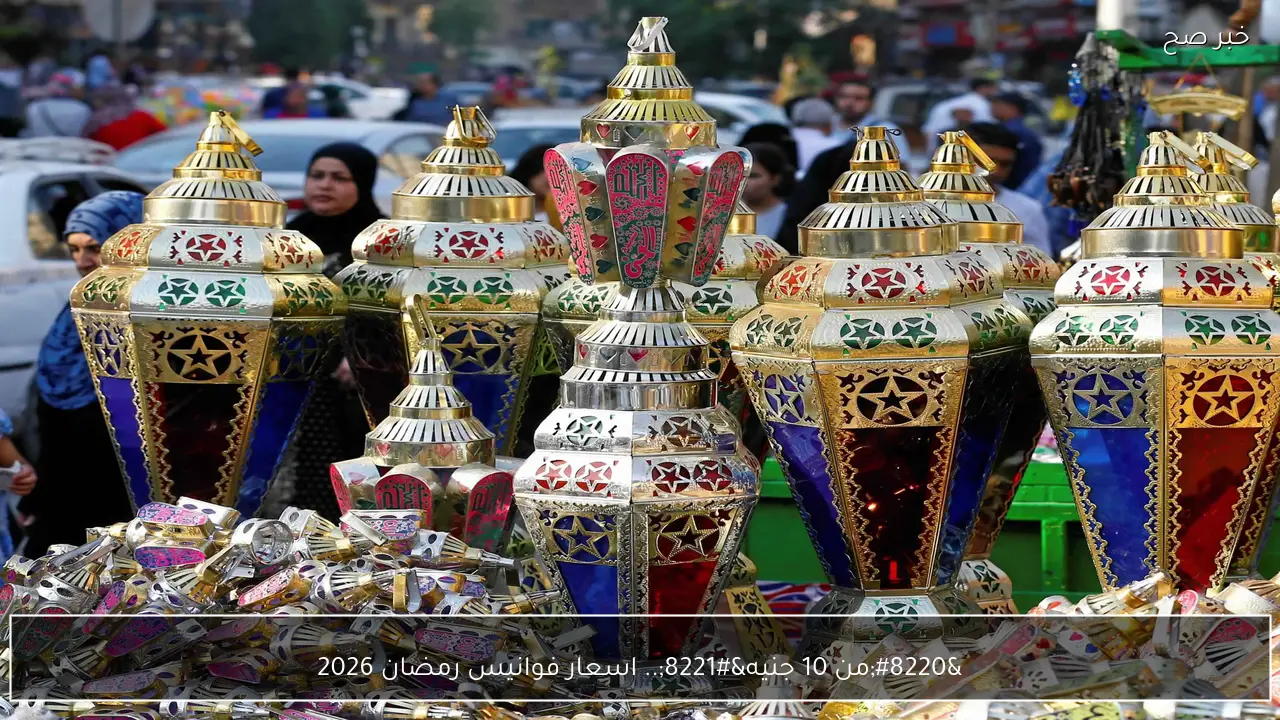 “من 10 جنيه”.. اسعار فوانيس رمضان 2026 “الخشب، البلاستيك، المعدن” في الاسواق