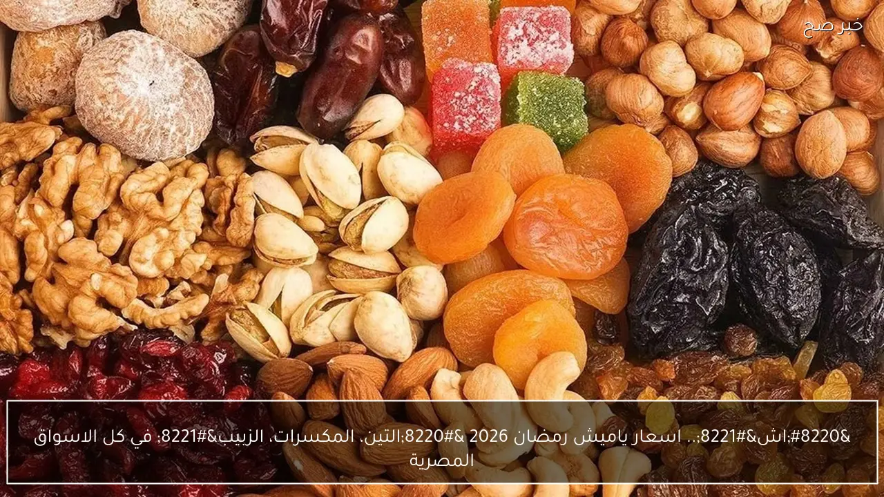 “اشتري قبل الزحمة”.. اسعار ياميش رمضان 2026 “التين، المكسرات، الزبيب” في كل الاسواق المصرية
