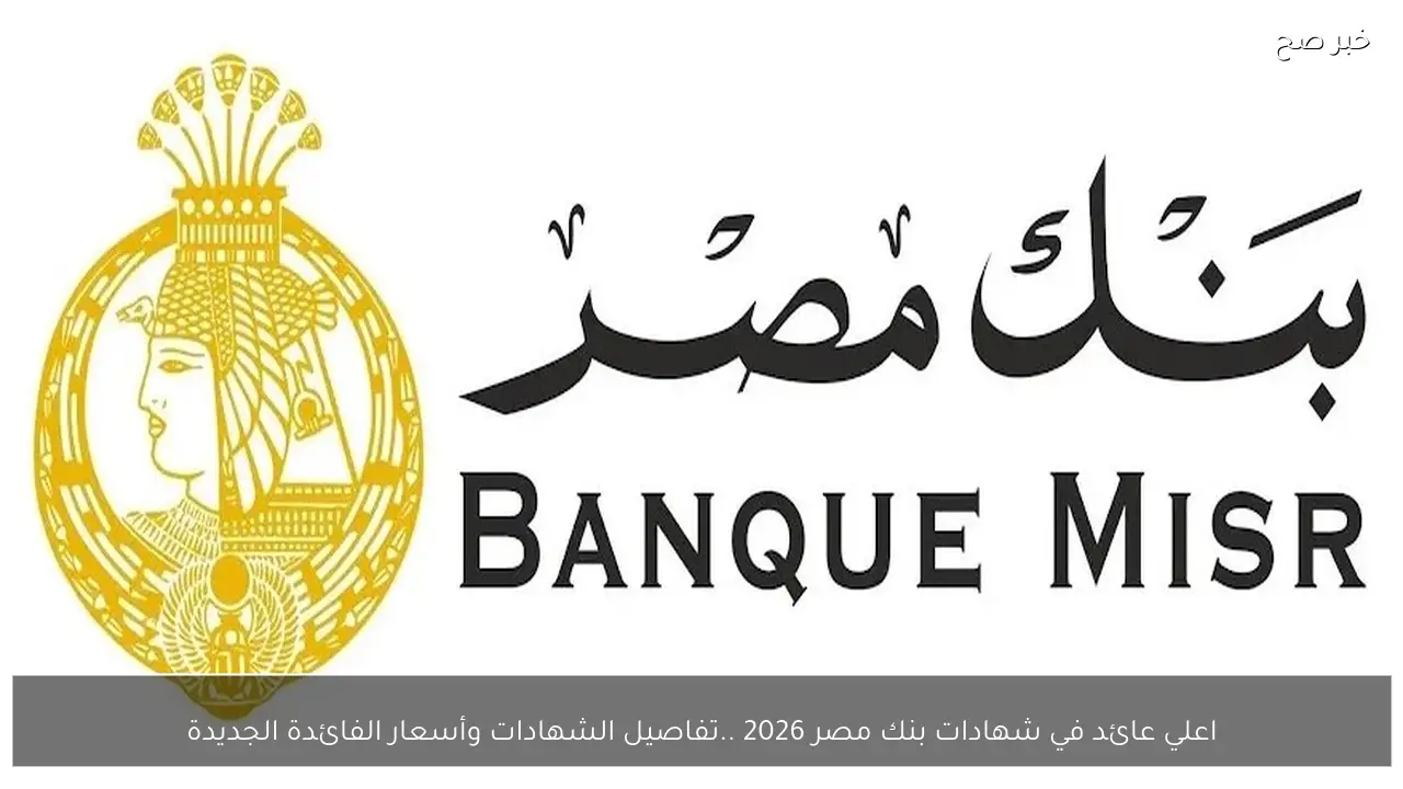 اعلي عائد في شهادات بنك مصر 2026 .. تفاصيل الشهادات وأسعار الفائدة الجديدة