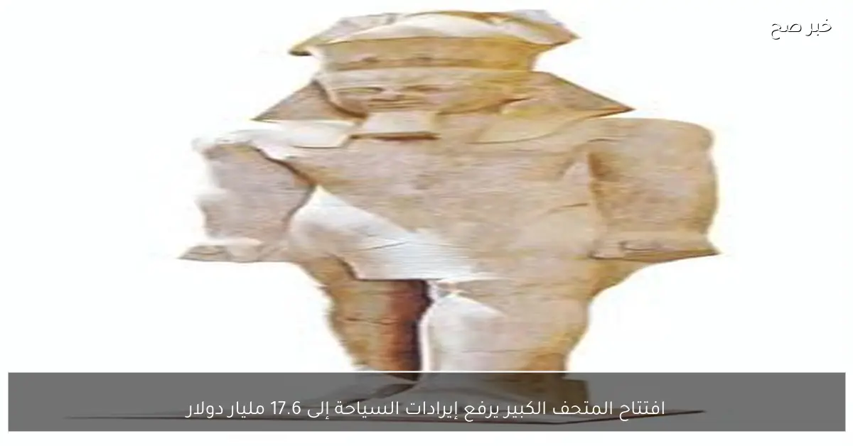 افتتاح المتحف الكبير يرفع إيرادات السياحة إلى 17.6 مليار دولار