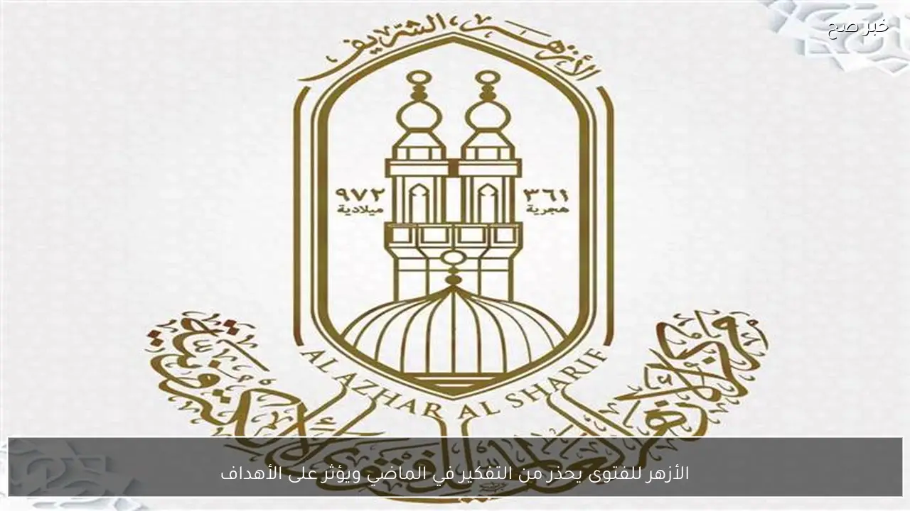 الأزهر للفتوى يحذر من التفكير في الماضي ويؤثر على الأهداف