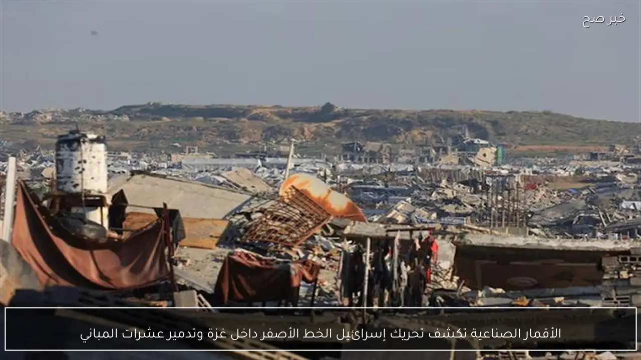 الأقمار الصناعية تكشف تحريك إسرائيل الخط الأصفر داخل غزة وتدمير عشرات المباني