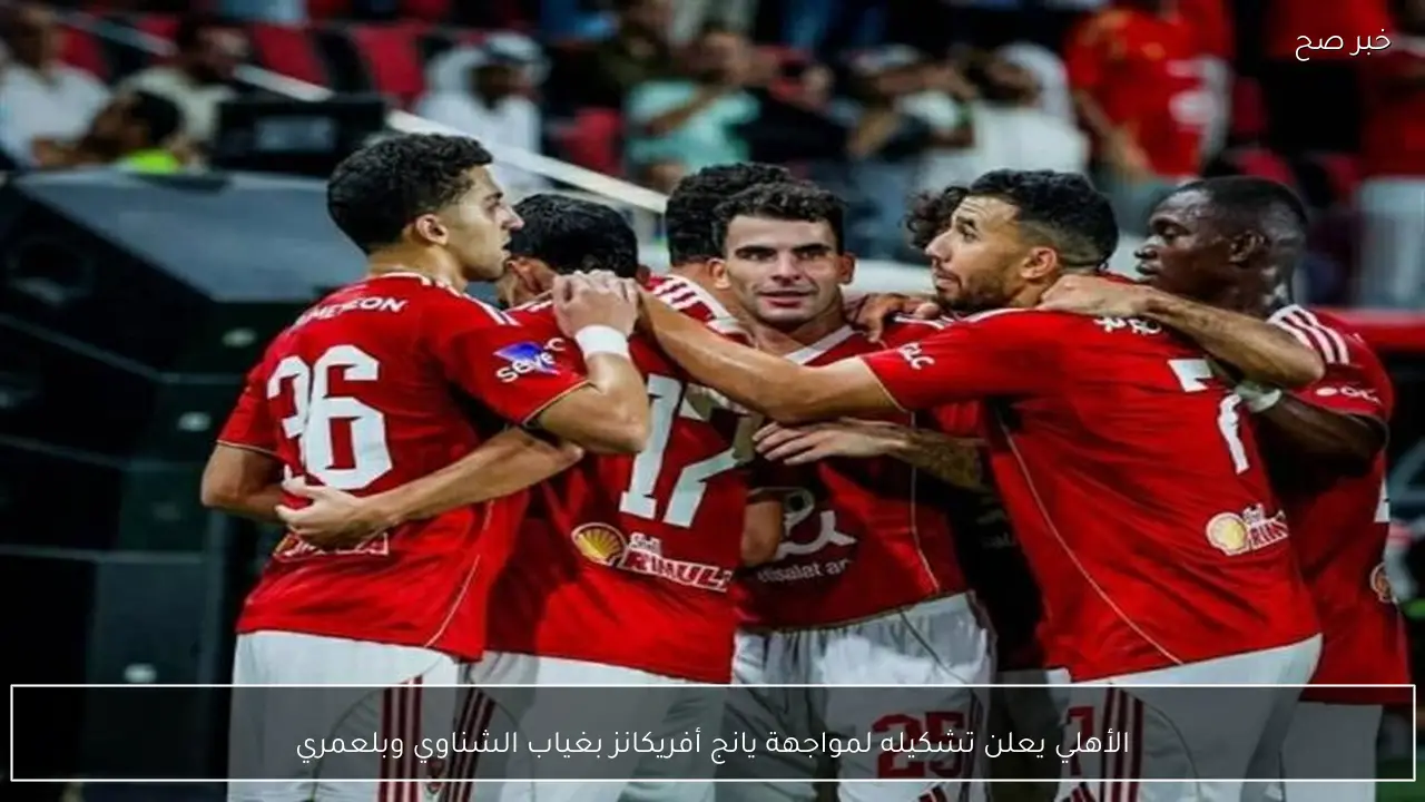 الأهلي يعلن تشكيله لمواجهة يانج أفريكانز بغياب الشناوي وبلعمري