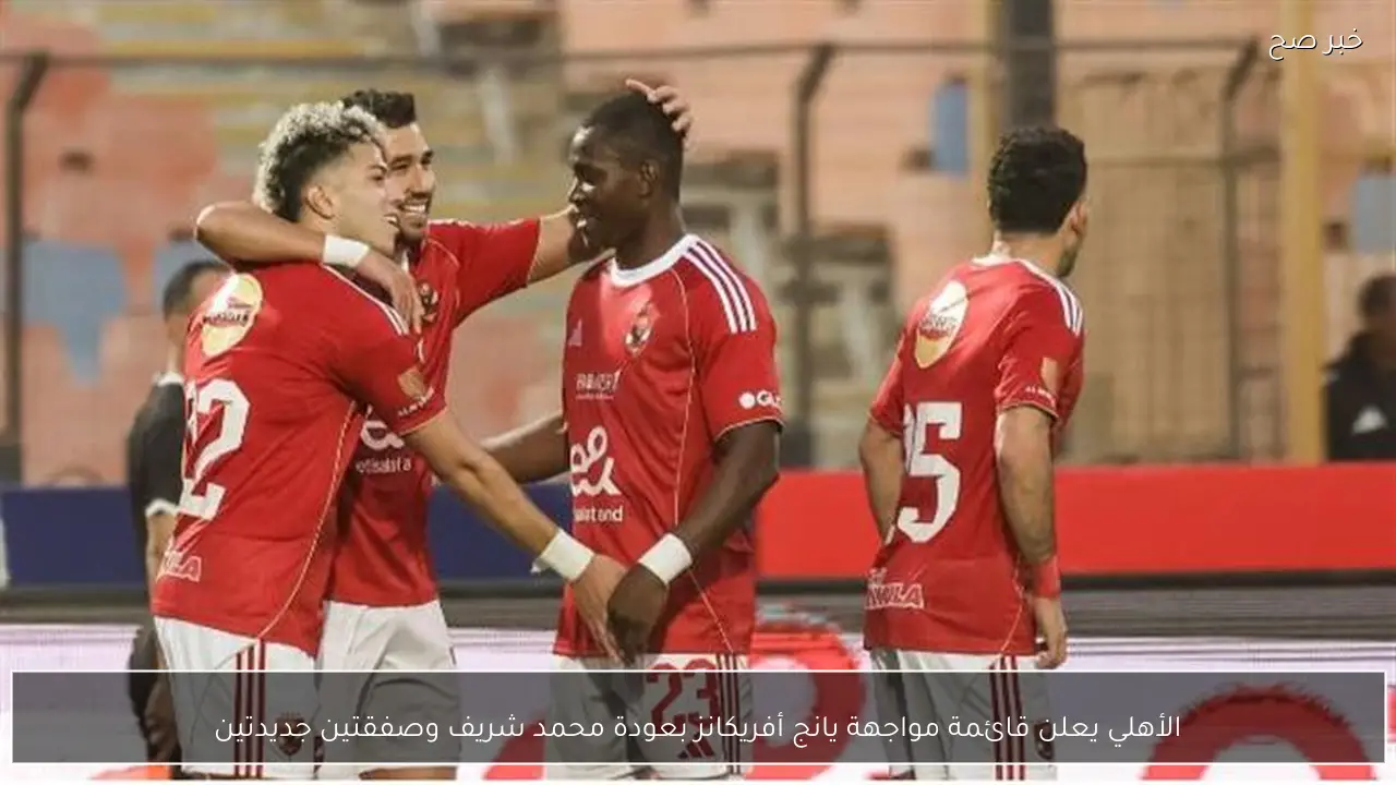 الأهلي يعلن قائمة مواجهة يانج أفريكانز بعودة محمد شريف وصفقتين جديدتين
