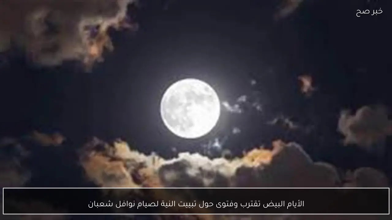 الأيام البيض تقترب وفتوى حول تبييت النية لصيام نوافل شعبان