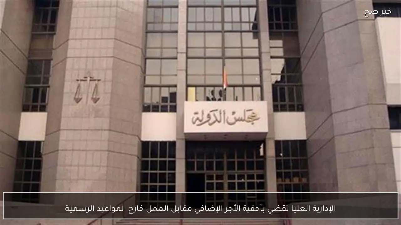 الإدارية العليا تقضي بأحقية الأجر الإضافي مقابل العمل خارج المواعيد الرسمية