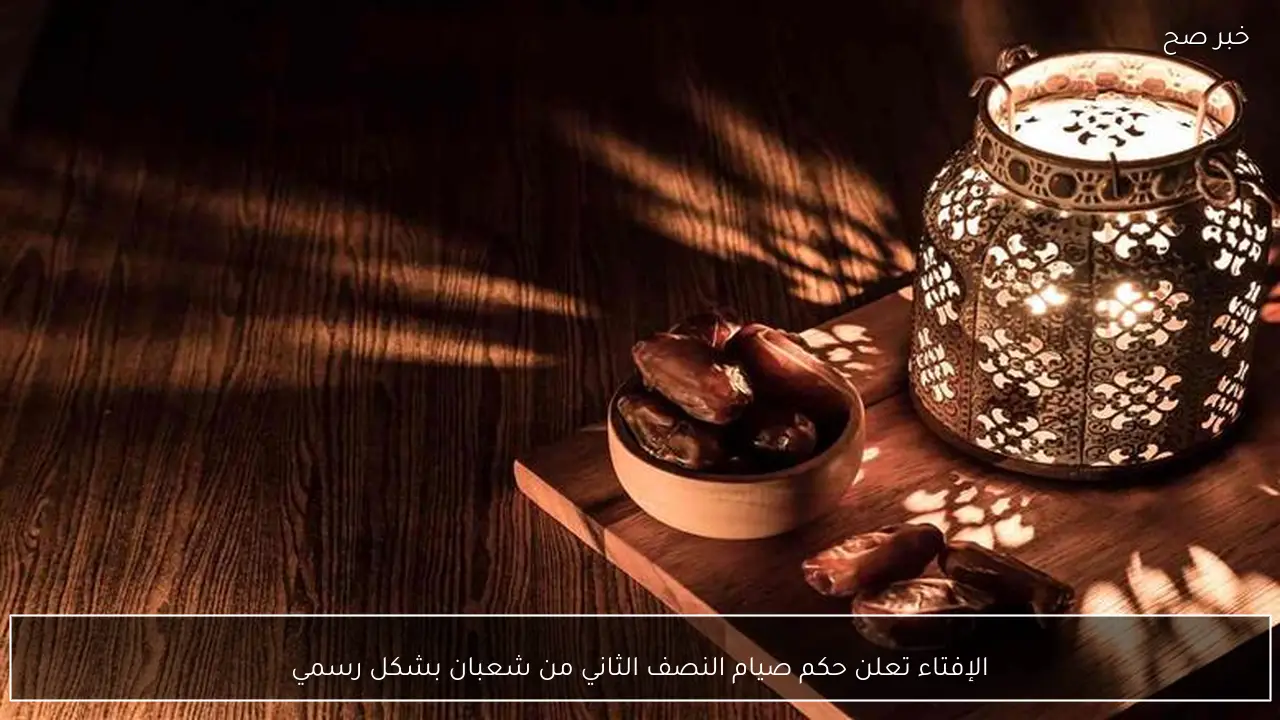 الإفتاء تعلن حكم صيام النصف الثاني من شعبان بشكل رسمي