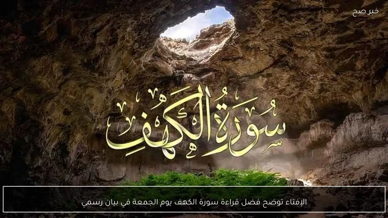 الإفتاء توضح فضل قراءة سورة الكهف يوم الجمعة في بيان رسمي