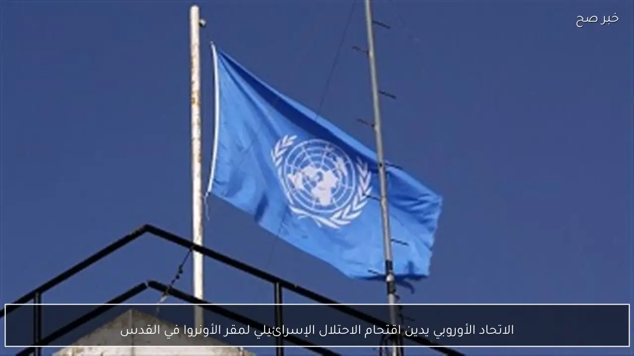 الاتحاد الأوروبي يدين اقتحام الاحتلال الإسرائيلي لمقر الأونروا في القدس