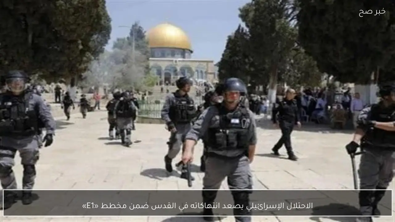 الاحتلال الإسرائيلي يصعد انتهاكاته في القدس ضمن مخطط «E1»
