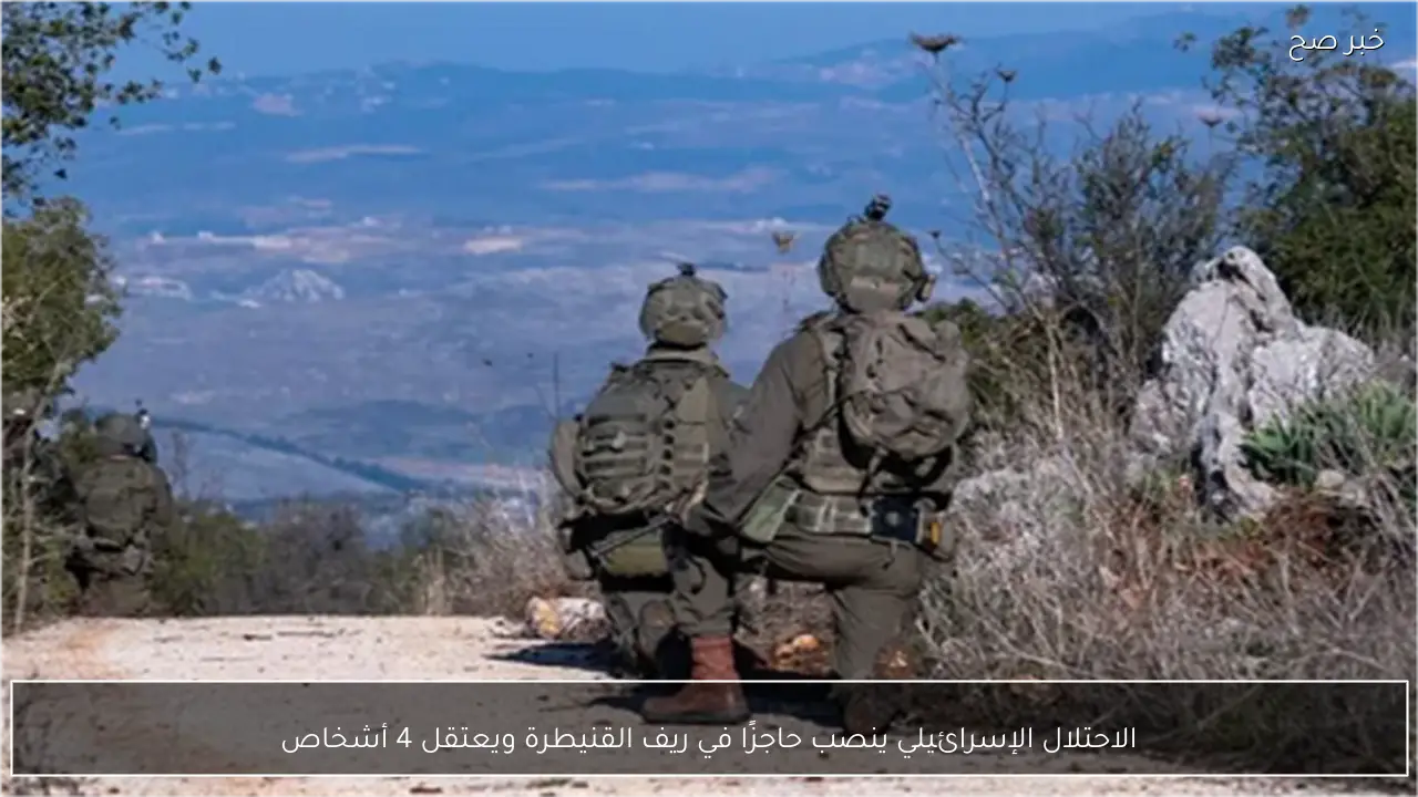 الاحتلال الإسرائيلي ينصب حاجزًا في ريف القنيطرة ويعتقل 4 أشخاص