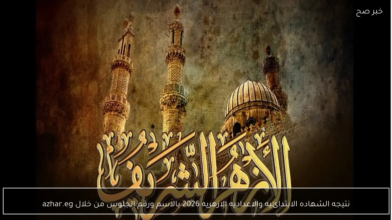 نتيجه الشهاده الابتدائيه والاعداديه الازهريه 2026 بالاسم ورقم الجلوس من خلال azhar.eg