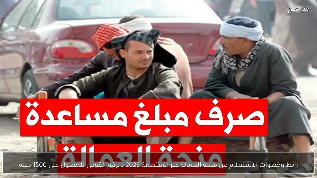 رابط وخطوات الاستعلام عن منحة العمالة غير المنتظمة 2026 بالرقم القومي للحصول علي 1500 جنيه