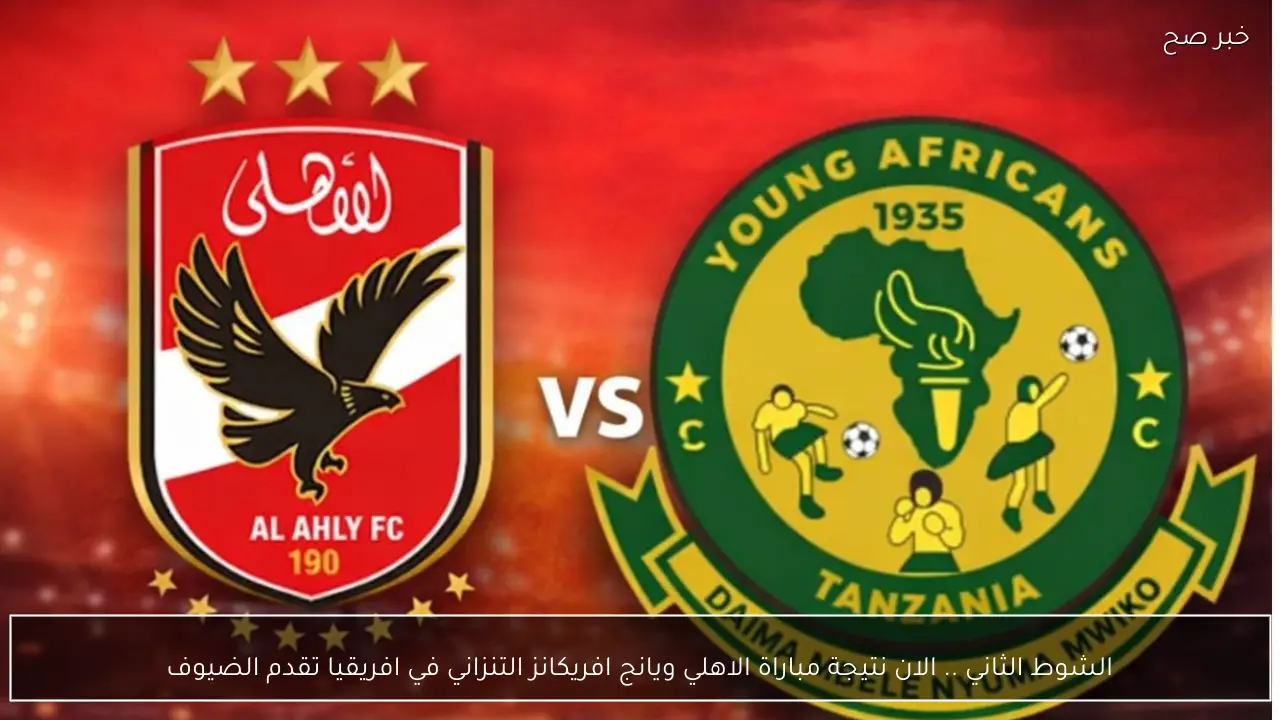 الشوط الثاني .. الان نتيجة مباراة الاهلي ويانج افريكانز التنزاني في افريقيا تقدم الضيوف يشعل المواجهة